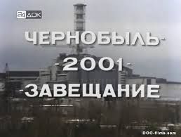 Чернобыль 2001 — завещание (документальный), 2001 год Чернобыль 2001 — завещание (документальный), 2001 год
